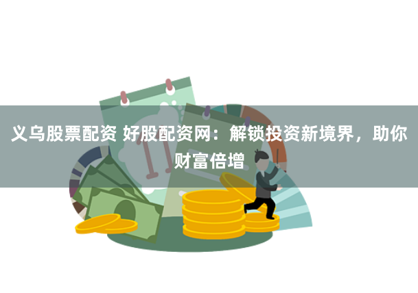 义乌股票配资 好股配资网：解锁投资新境界，助你财富倍增