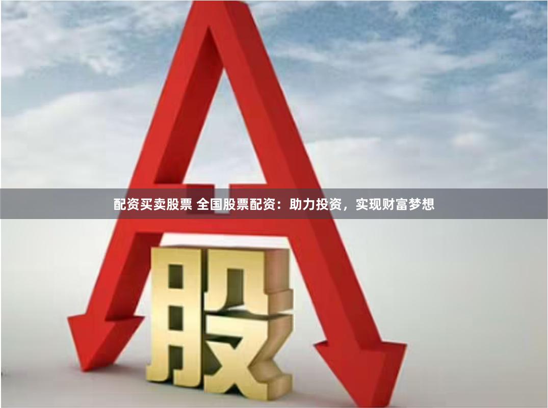配资买卖股票 全国股票配资：助力投资，实现财富梦想