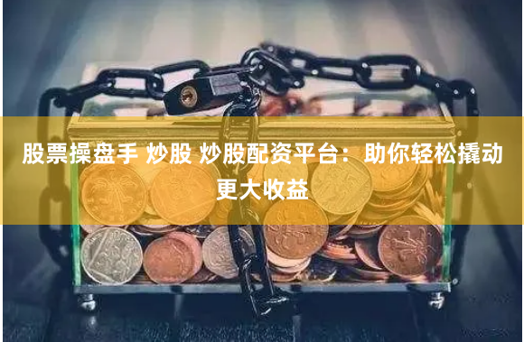 股票操盘手 炒股 炒股配资平台：助你轻松撬动更大收益