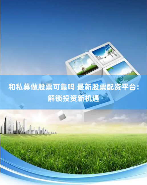和私募做股票可靠吗 最新股票配资平台：解锁投资新机遇