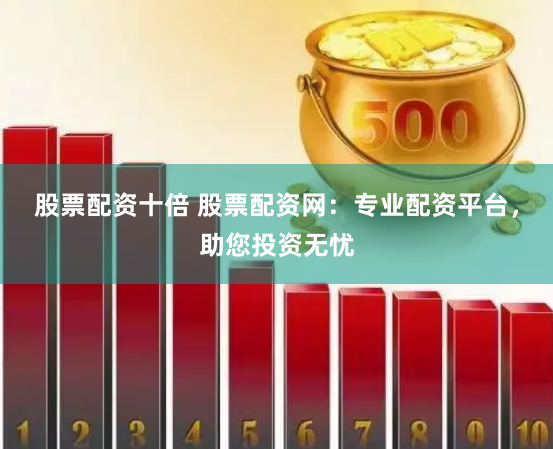 股票配资十倍 股票配资网：专业配资平台，助您投资无忧