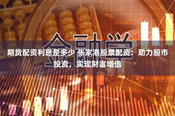 期货配资利息是多少 张家港股票配资：助力股市投资，实现财富增值