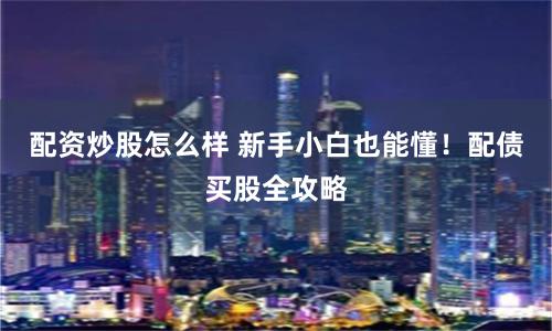 配资炒股怎么样 新手小白也能懂！配债买股全攻略