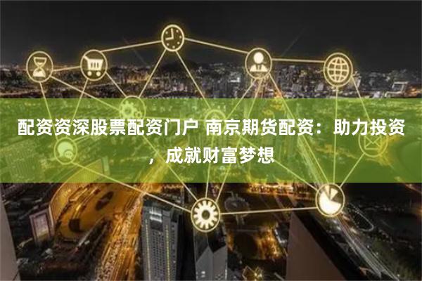 配资资深股票配资门户 南京期货配资：助力投资，成就财富梦想