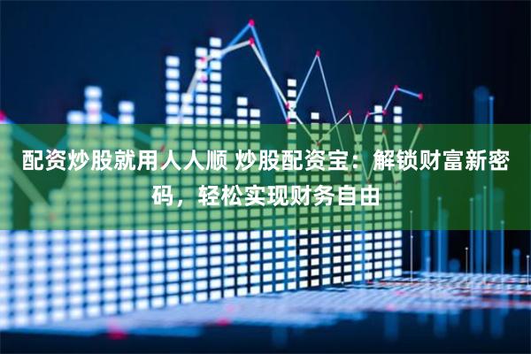 配资炒股就用人人顺 炒股配资宝：解锁财富新密码，轻松实现财务自由