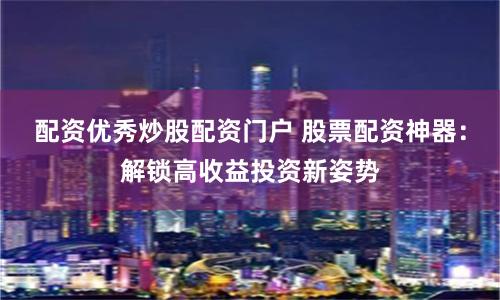 配资优秀炒股配资门户 股票配资神器：解锁高收益投资新姿势