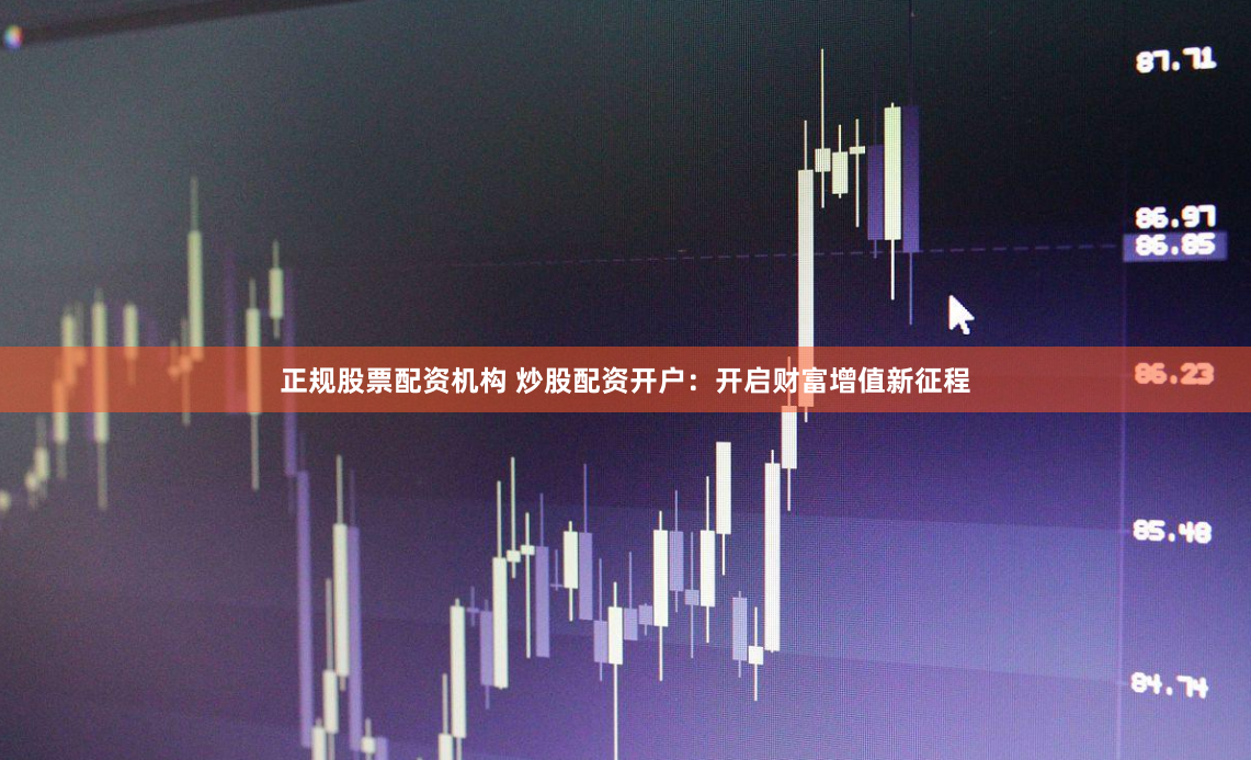 正规股票配资机构 炒股配资开户：开启财富增值新征程