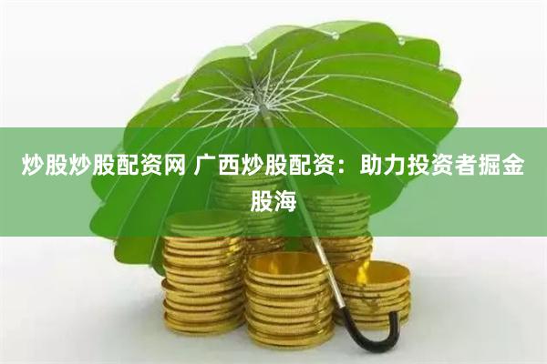 炒股炒股配资网 广西炒股配资：助力投资者掘金股海