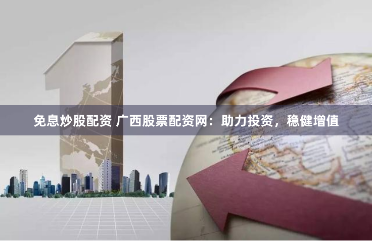 免息炒股配资 广西股票配资网：助力投资，稳健增值
