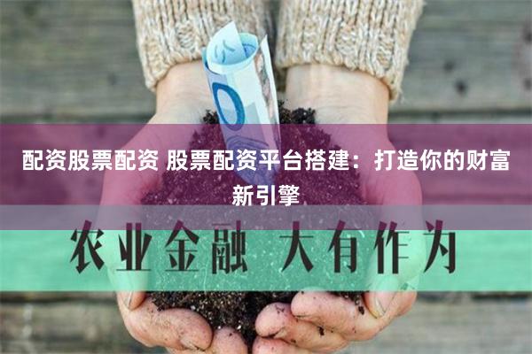 配资股票配资 股票配资平台搭建：打造你的财富新引擎