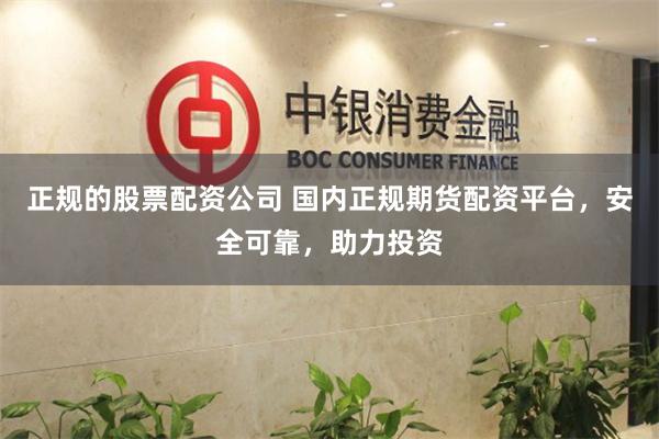 正规的股票配资公司 国内正规期货配资平台，安全可靠，助力投资