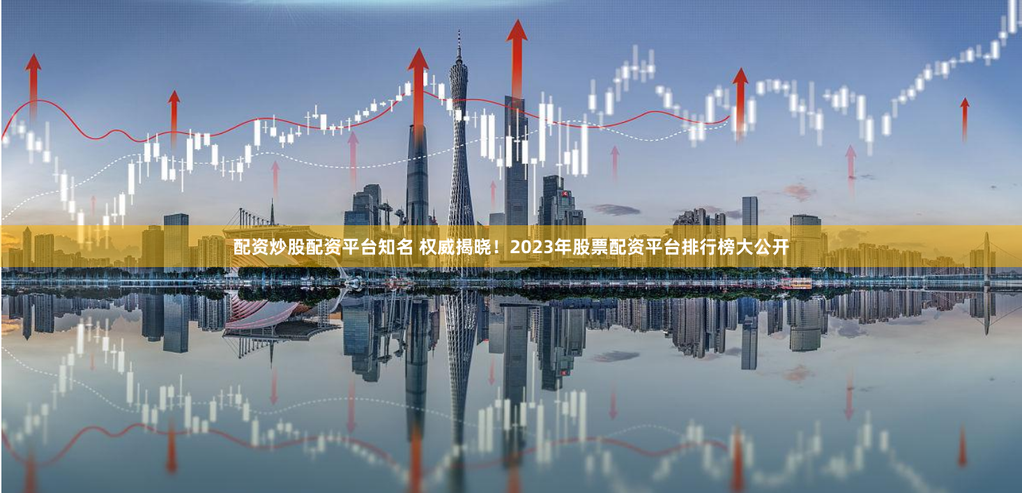 配资炒股配资平台知名 权威揭晓！2023年股票配资平台排行榜大公开