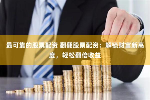最可靠的股票配资 翻翻股票配资：解锁财富新高度，轻松翻倍收益
