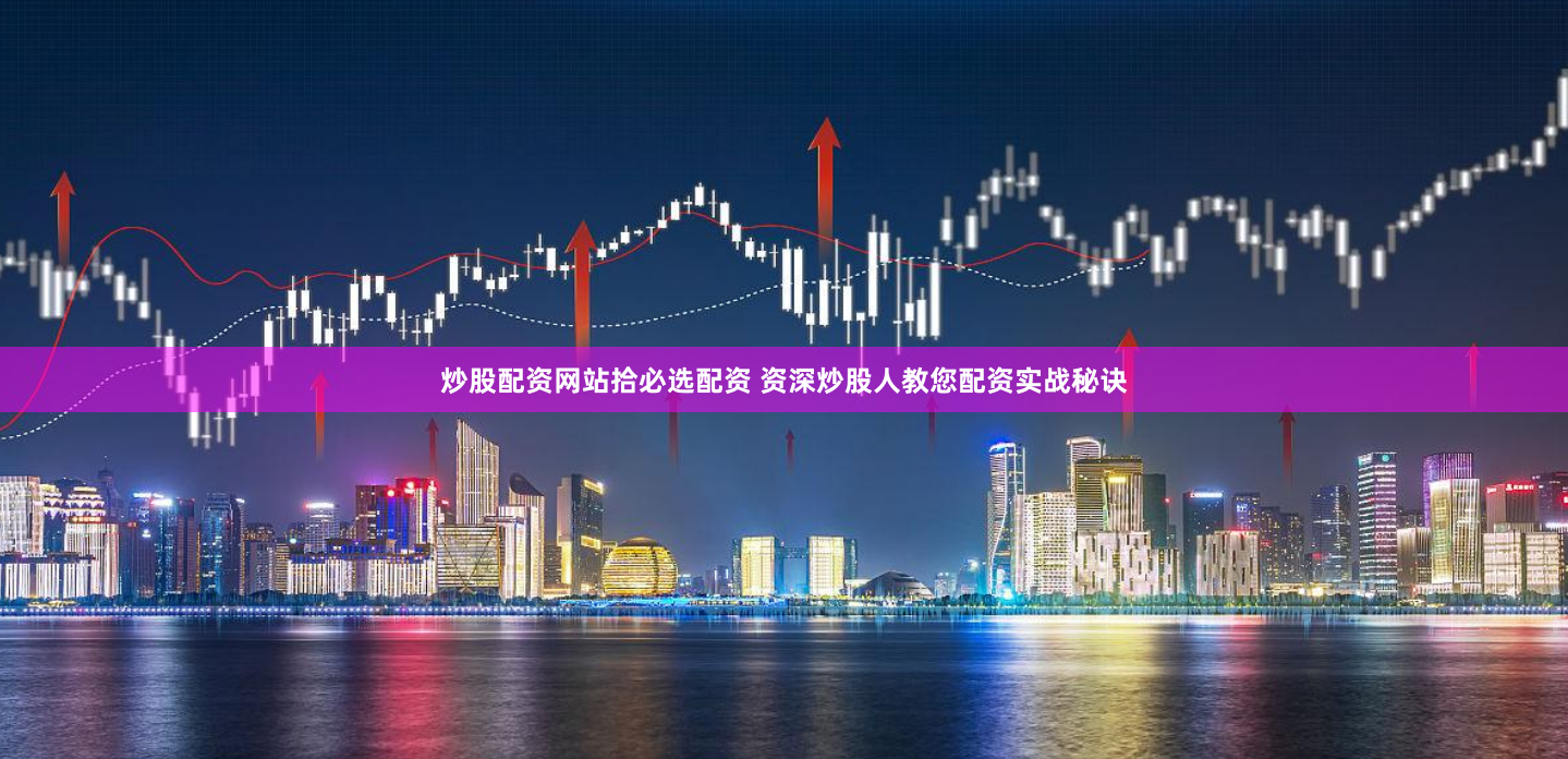 炒股配资网站拾必选配资 资深炒股人教您配资实战秘诀