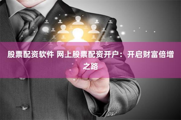 股票配资软件 网上股票配资开户：开启财富倍增之路