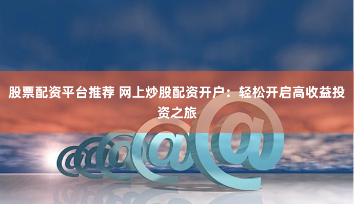 股票配资平台推荐 网上炒股配资开户：轻松开启高收益投资之旅