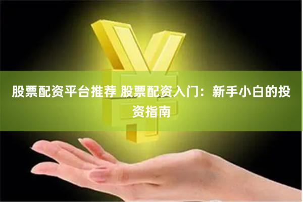 股票配资平台推荐 股票配资入门：新手小白的投资指南