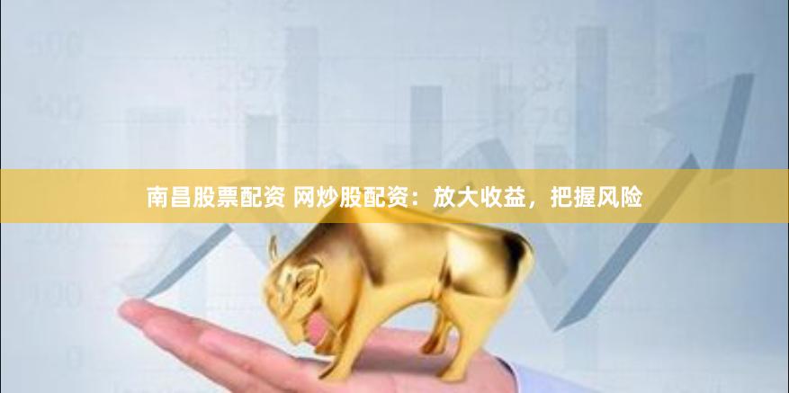 南昌股票配资 网炒股配资：放大收益，把握风险