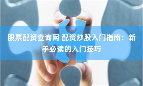股票配资查询网 配资炒股入门指南:新手必读的入门技巧