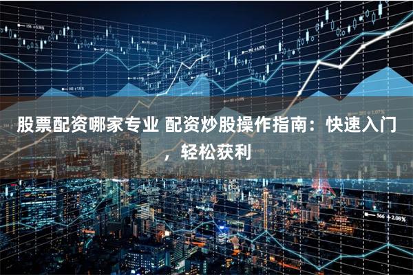 股票配资哪家专业 配资炒股操作指南:快速入门,轻松获利