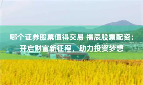 哪个证券股票值得交易 福辰股票配资:开启财富新征程,助力投资梦想
