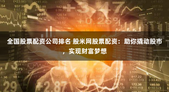 全国股票配资公司排名 股米网股票配资:助你撬动股市,实现财富梦想