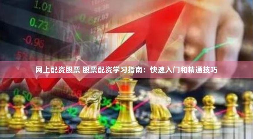 网上配资股票 股票配资学习指南:快速入门和精通技巧