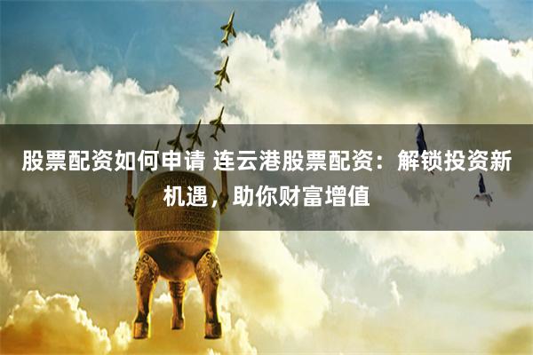股票配资如何申请 连云港股票配资:解锁投资新机遇,助你财富增值