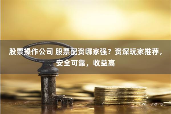 股票操作公司 股票配资哪家强?资深玩家推荐,安全可靠,收益高