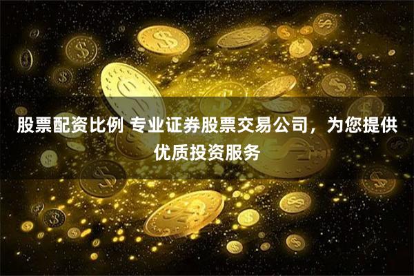 股票配资比例 专业证券股票交易公司,为您提供优质投资服务
