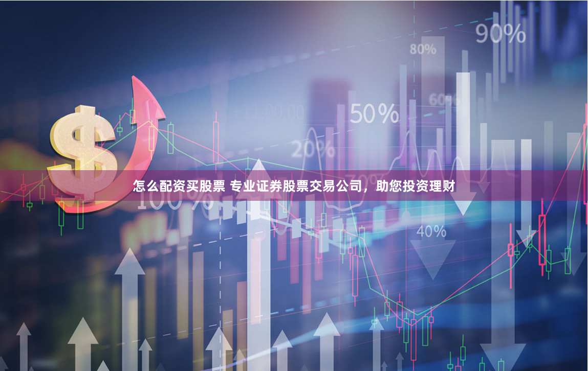 怎么配资买股票 专业证券股票交易公司,助您投资理财