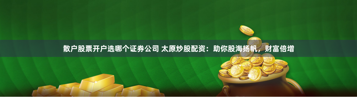散户股票开户选哪个证券公司 太原炒股配资：助你股海扬帆，财富倍增
