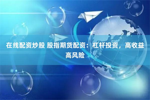 在线配资炒股 股指期货配资:杠杆投资,高收益高风险