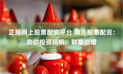 正规网上股票配资平台 南京股票配资：助你投资扬帆，财富倍增