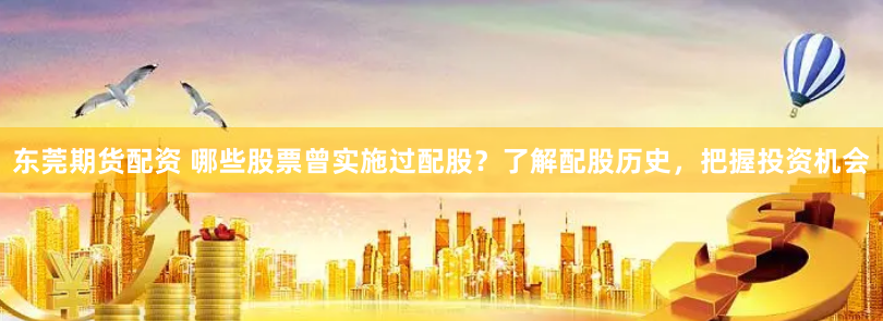 东莞期货配资 哪些股票曾实施过配股？了解配股历史，把握投资机会
