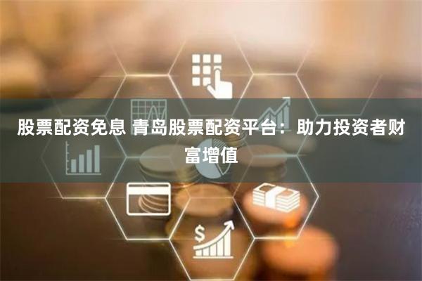 股票配资免息 青岛股票配资平台：助力投资者财富增值