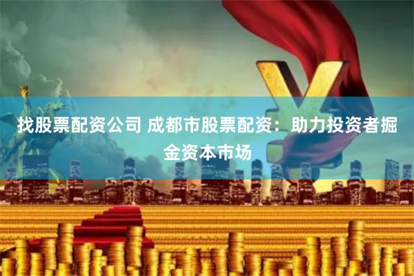 找股票配资公司 成都市股票配资：助力投资者掘金资本市场
