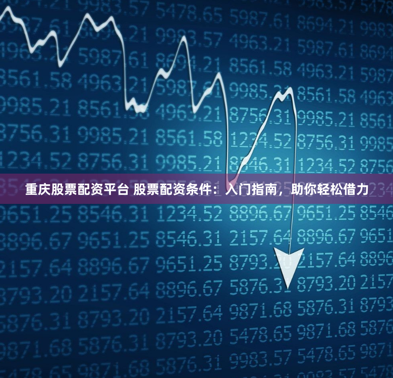 重庆股票配资平台 股票配资条件:入门指南,助你轻松借力