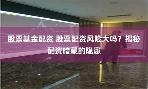 股票基金配资 股票配资风险大吗?揭秘配资暗藏的隐患
