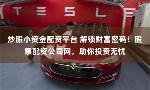 炒股小资金配资平台 解锁财富密码！股票配资公司网，助你投资无忧