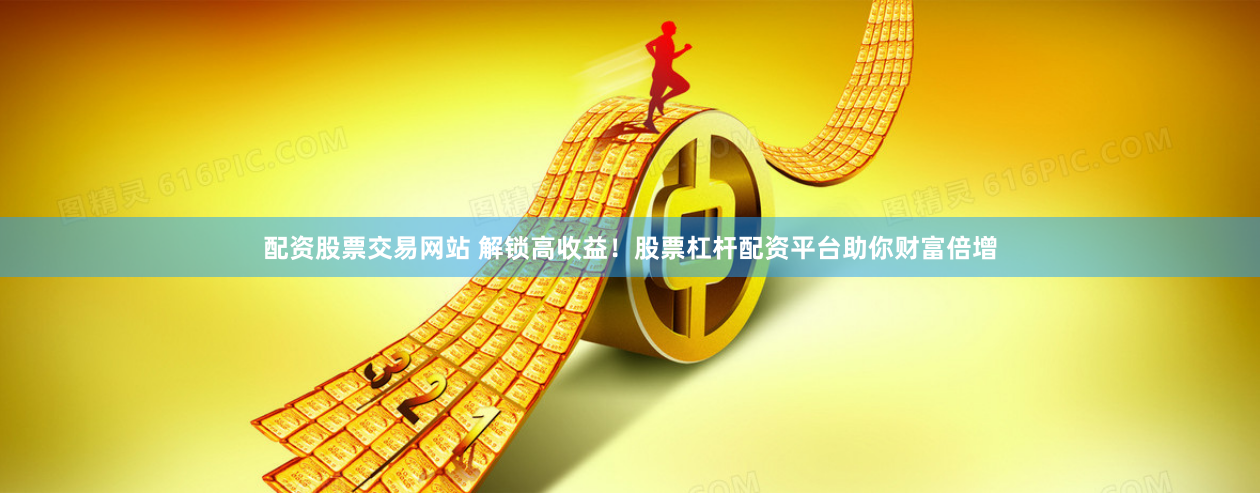配资股票交易网站 解锁高收益！股票杠杆配资平台助你财富倍增