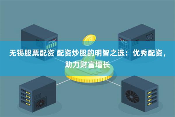 无锡股票配资 配资炒股的明智之选:优秀配资,助力财富增长
