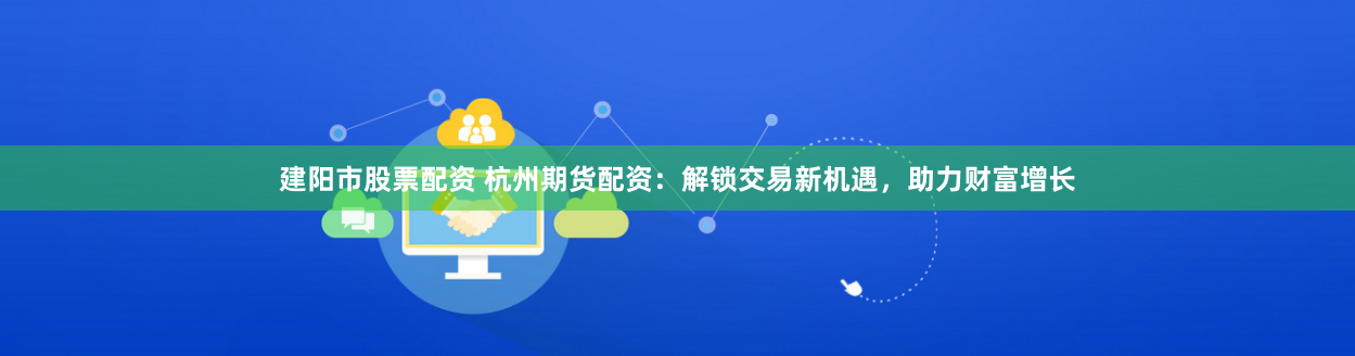 建阳市股票配资 杭州期货配资:解锁交易新机遇,助力财富增长