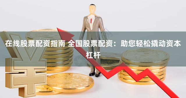 在线股票配资指南 全国股票配资：助您轻松撬动资本杠杆
