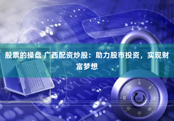 股票的操盘 广西配资炒股：助力股市投资，实现财富梦想
