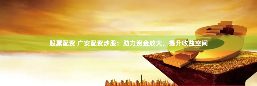 股票配资 广安配资炒股：助力资金放大，提升收益空间