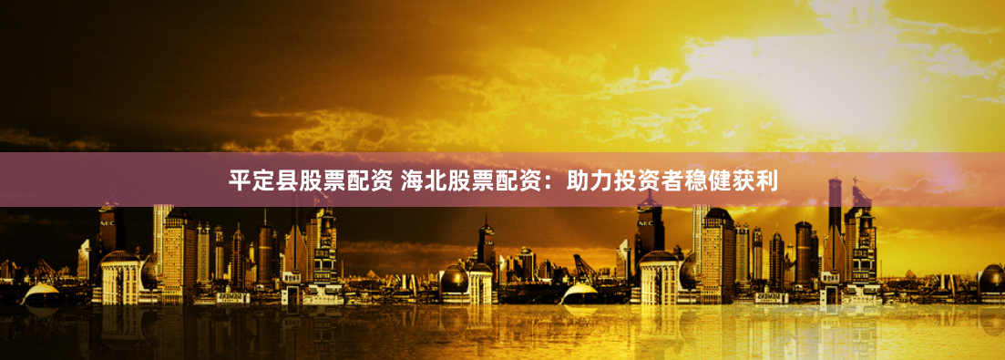 平定县股票配资 海北股票配资:助力投资者稳健获利