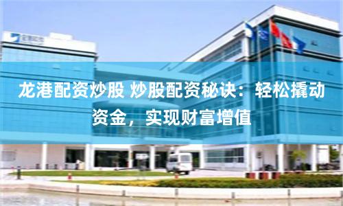 龙港配资炒股 炒股配资秘诀：轻松撬动资金，实现财富增值