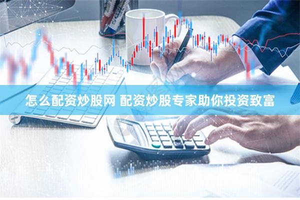 怎么配资炒股网 配资炒股专家助你投资致富