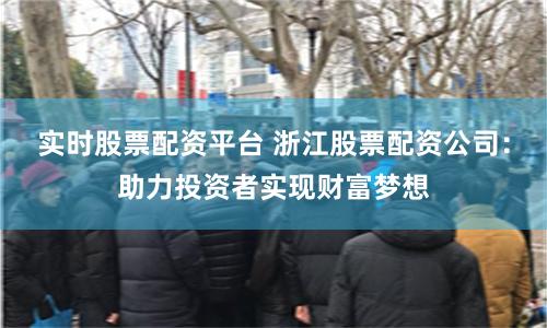 实时股票配资平台 浙江股票配资公司：助力投资者实现财富梦想